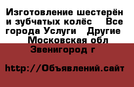 Изготовление шестерён и зубчатых колёс. - Все города Услуги » Другие   . Московская обл.,Звенигород г.